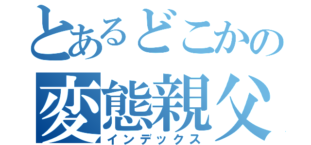 とあるどこかの変態親父（インデックス）