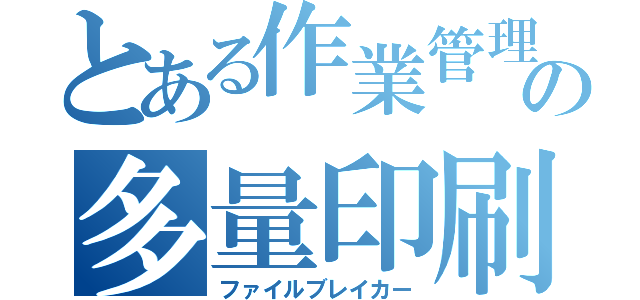 とある作業管理学の多量印刷物（ファイルブレイカー）