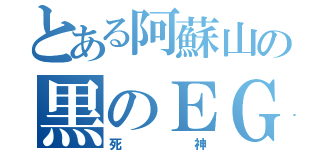 とある阿蘇山の黒のＥＧ６（死神）