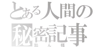 とある人間の秘密記事（飴ん様）