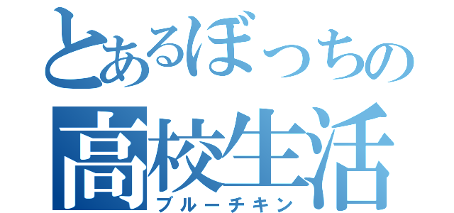 とあるぼっちの高校生活（ブルーチキン）