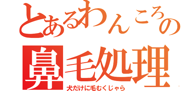 とあるわんころの鼻毛処理（犬だけに毛むくじゃら）