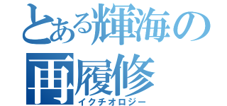 とある輝海の再履修（イクチオロジー）