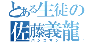 とある生徒の佐藤義龍（バシコマン）