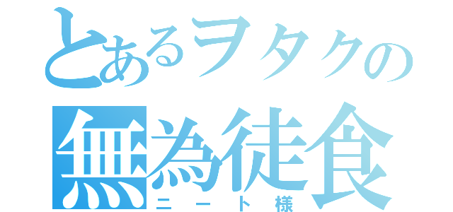 とあるヲタクの無為徒食（ニート様）