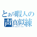 とある暇人の声真似練習（Ｐｒａｃｔｉｃｅ）