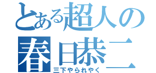 とある超人の春日恭二（三下やられやく）