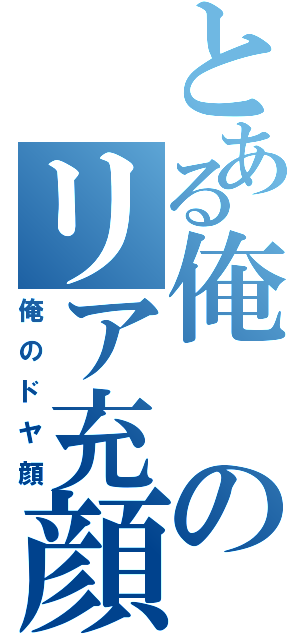 とある俺のリア充顔（俺のドヤ顔）