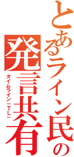 とあるライン民の発言共有（タイムライン－ＴＬ－）