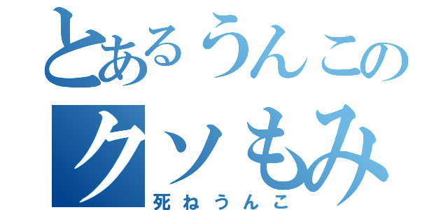 とあるうんこのクソもみちん（死ねうんこ）