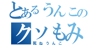 とあるうんこのクソもみちん（死ねうんこ）