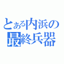 とある内浜の最終兵器（）