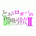 とあるロボットの超吸引穴Ⅱ（ブラックホール）