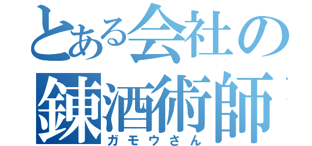 とある会社の錬酒術師（ガモウさん）