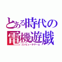 とある時代の電機遊戯（コンピュータゲーム）