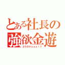 とある社長の強欲金遊（ユウスケェェェ！？）