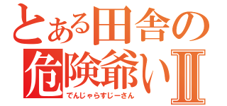 とある田舎の危険爺いⅡ（でんじゃらすじーさん）