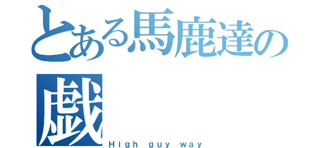 とある馬鹿達の戯（Ｈｉｇｈ ｇｕｙ ｗａｙ）