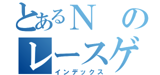 とあるＮのレースゲー（インデックス）