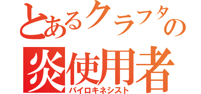 とあるクラフターの炎使用者（パイロキネシスト）