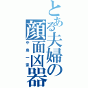 とある夫婦の顔面凶器（中島一家）