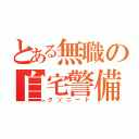 とある無職の自宅警備員（クソニート）