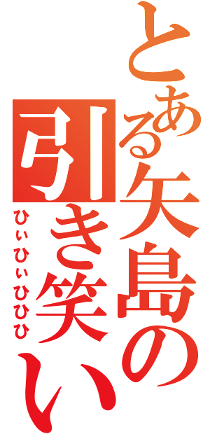 とある矢島の引き笑い（ひぃひぃひひひ）