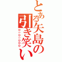 とある矢島の引き笑い（ひぃひぃひひひ）