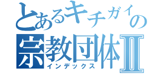 とあるキチガイの宗教団体Ⅱ（インデックス）