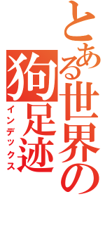 とある世界の狗足迹Ⅱ（インデックス）