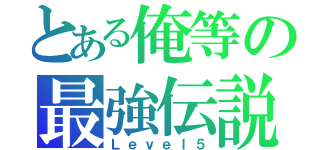 とある俺等の最強伝説（Ｌｅｖｅｌ５）