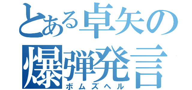 とある卓矢の爆弾発言（ボムズヘル）