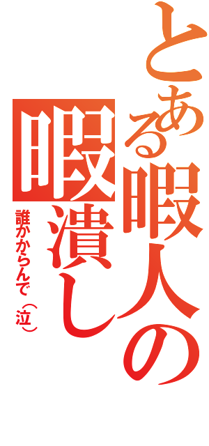 とある暇人の暇潰し（誰かからんで（泣））