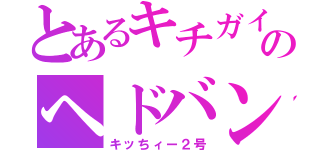 とあるキチガイのヘドバン（キッちィー２号）