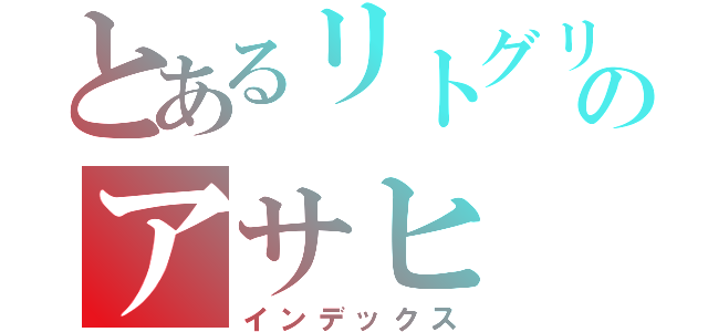 とあるリトグリのアサヒ（インデックス）