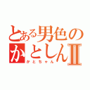 とある男色のかとしんⅡ（かとちゃん）