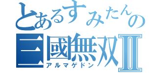 とあるすみたんの三國無双Ⅱ（アルマゲドン）