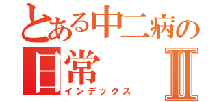 とある中二病の日常Ⅱ（インデックス）