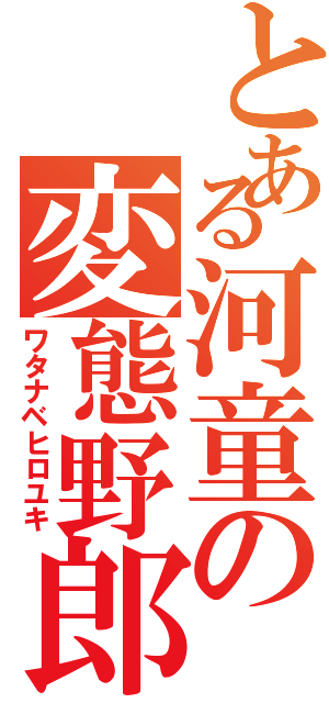 とある河童の変態野郎（ワタナベヒロユキ）