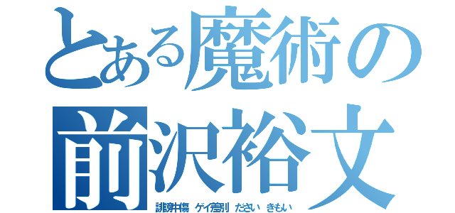 とある魔術の前沢裕文（誹謗中傷　ゲイ差別　ださい　きもい）