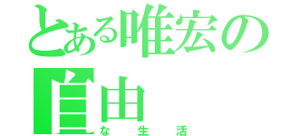 とある唯宏の自由（な生活）