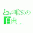 とある唯宏の自由（な生活）