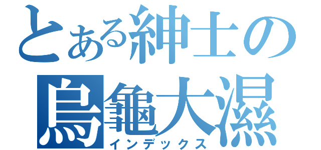 とある紳士の烏龜大濕（インデックス）