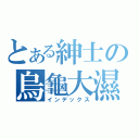 とある紳士の烏龜大濕（インデックス）