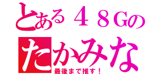 とある４８Ｇのたかみな（最後まで推す！）