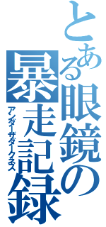 とある眼鏡の暴走記録（アンダーザダークネス）