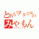 とあるヲタ芸師のみやもん（インデックス）