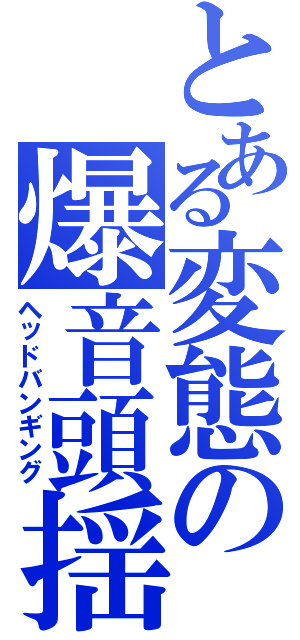 とある変態の爆音頭揺（ヘッドバンギング）