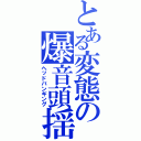 とある変態の爆音頭揺（ヘッドバンギング）