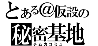 とある＠仮設の秘密基地（チムカコミュ）